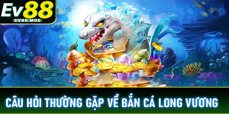 FAQ - Một số câu hỏi thường gặp về trò chơi Săn cá Long vương